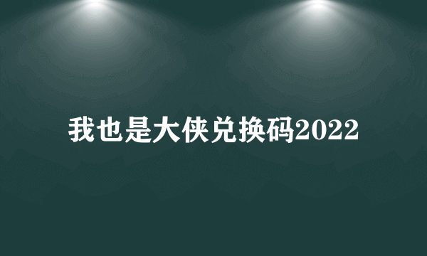 我也是大侠兑换码2022