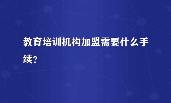 教育培训机构加盟需要什么手续？