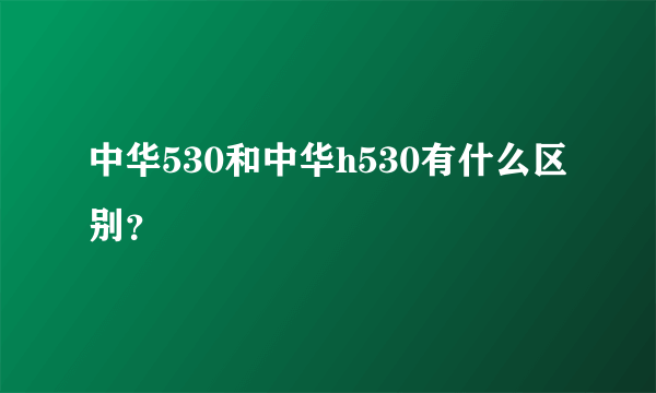 中华530和中华h530有什么区别？