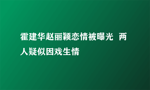 霍建华赵丽颖恋情被曝光  两人疑似因戏生情