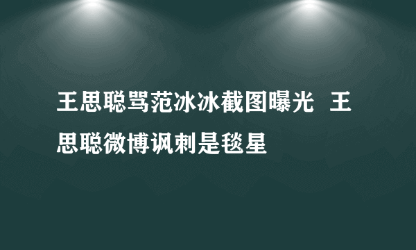 王思聪骂范冰冰截图曝光  王思聪微博讽刺是毯星