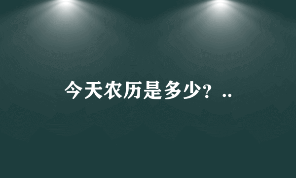 今天农历是多少？..