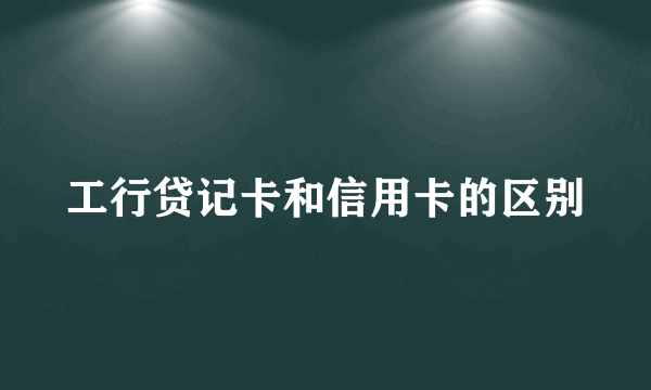 工行贷记卡和信用卡的区别