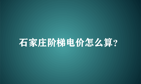 石家庄阶梯电价怎么算？