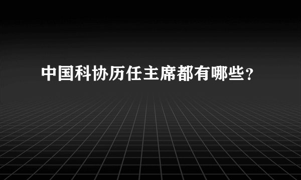 中国科协历任主席都有哪些？