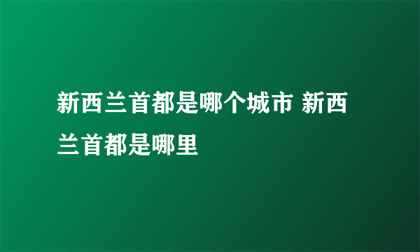 新西兰首都是哪个城市 新西兰首都是哪里