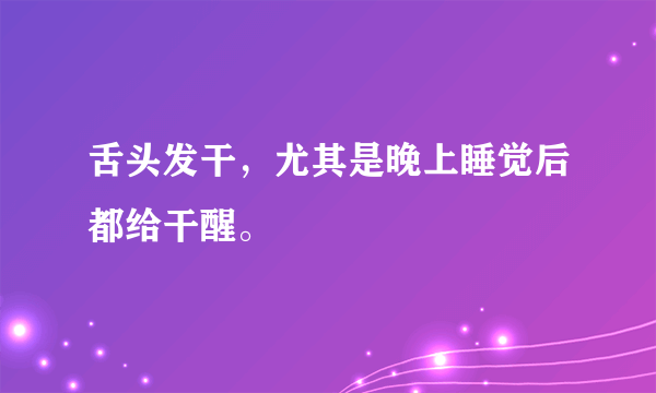 舌头发干，尤其是晚上睡觉后都给干醒。