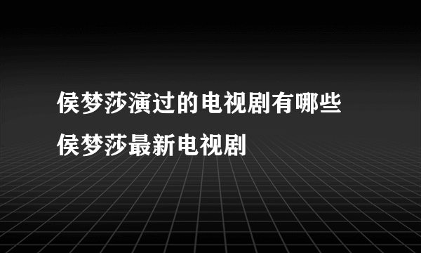 侯梦莎演过的电视剧有哪些 侯梦莎最新电视剧