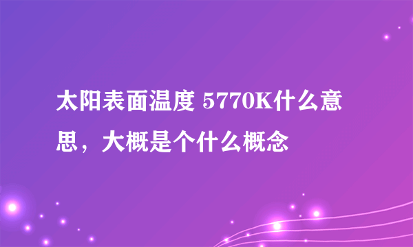 太阳表面温度 5770K什么意思，大概是个什么概念