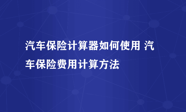 汽车保险计算器如何使用 汽车保险费用计算方法