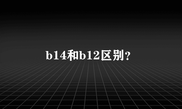 b14和b12区别？