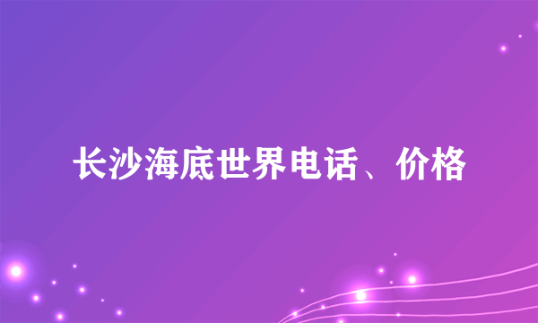 长沙海底世界电话、价格