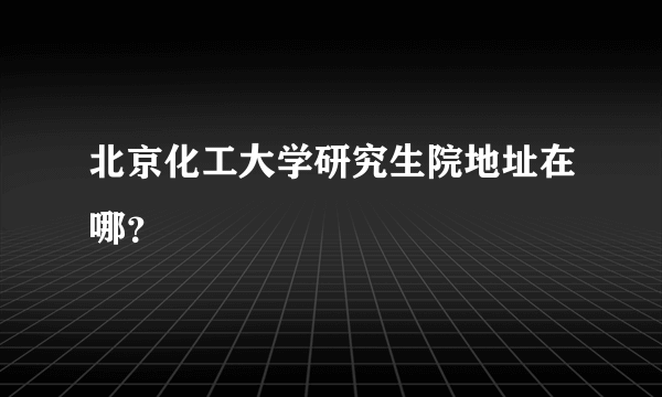 北京化工大学研究生院地址在哪？