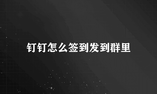 钉钉怎么签到发到群里