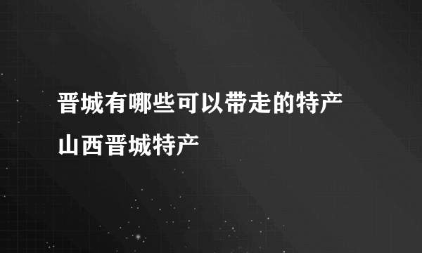 晋城有哪些可以带走的特产 山西晋城特产