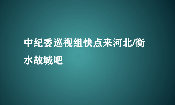 中纪委巡视组快点来河北/衡水故城吧