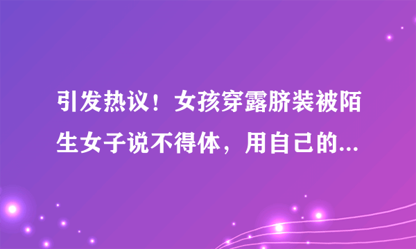 引发热议！女孩穿露脐装被陌生女子说不得体，用自己的标准规范别人合适吗？