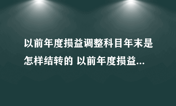 以前年度损益调整科目年末是怎样结转的 以前年度损益调整的定义