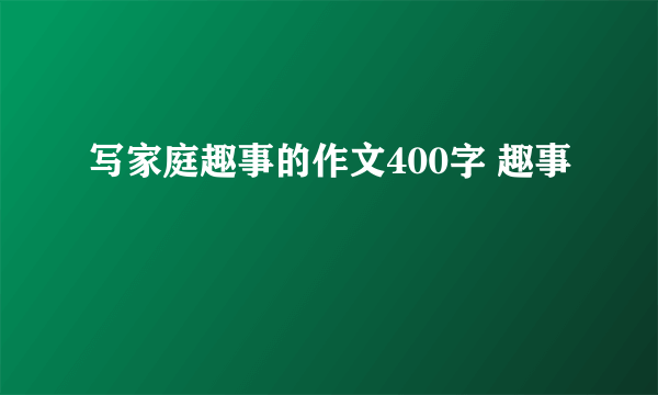 写家庭趣事的作文400字 趣事