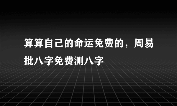 算算自己的命运免费的，周易批八字免费测八字