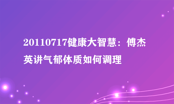 20110717健康大智慧：傅杰英讲气郁体质如何调理