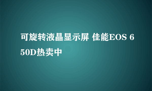 可旋转液晶显示屏 佳能EOS 650D热卖中