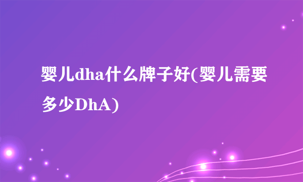 婴儿dha什么牌子好(婴儿需要多少DhA)