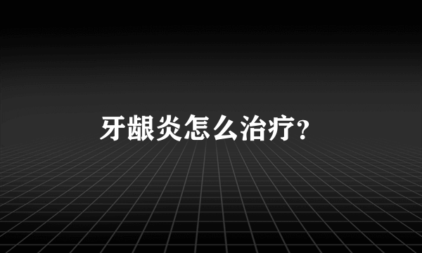 牙龈炎怎么治疗？