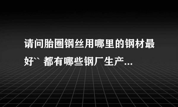 请问胎圈钢丝用哪里的钢材最好`` 都有哪些钢厂生产此钢材？ 谢谢