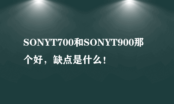 SONYT700和SONYT900那个好，缺点是什么！