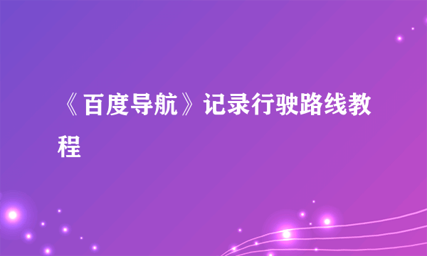 《百度导航》记录行驶路线教程