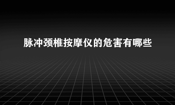 脉冲颈椎按摩仪的危害有哪些