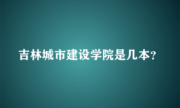 吉林城市建设学院是几本？