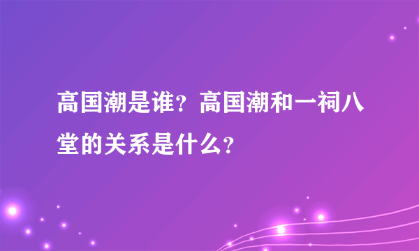 高国潮是谁？高国潮和一祠八堂的关系是什么？