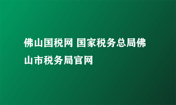 佛山国税网 国家税务总局佛山市税务局官网