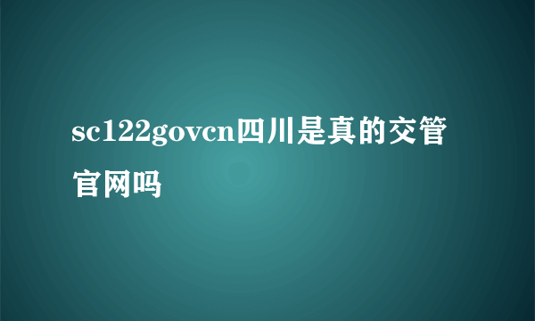 sc122govcn四川是真的交管官网吗