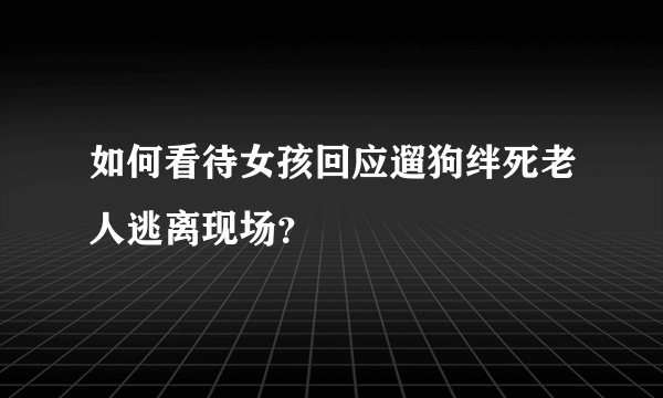 如何看待女孩回应遛狗绊死老人逃离现场？