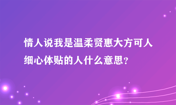 情人说我是温柔贤惠大方可人细心体贴的人什么意思？