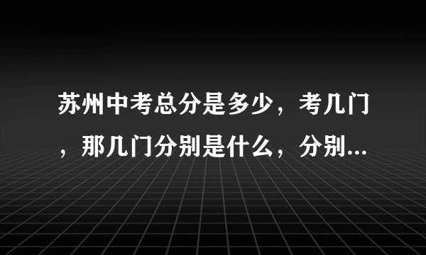 苏州中考总分是多少，考几门，那几门分别是什么，分别为多少分