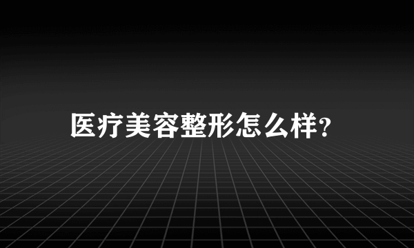 医疗美容整形怎么样？