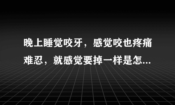 晚上睡觉咬牙，感觉咬也疼痛难忍，就感觉要掉一样是怎...