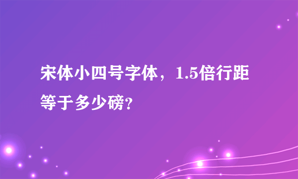 宋体小四号字体，1.5倍行距等于多少磅？