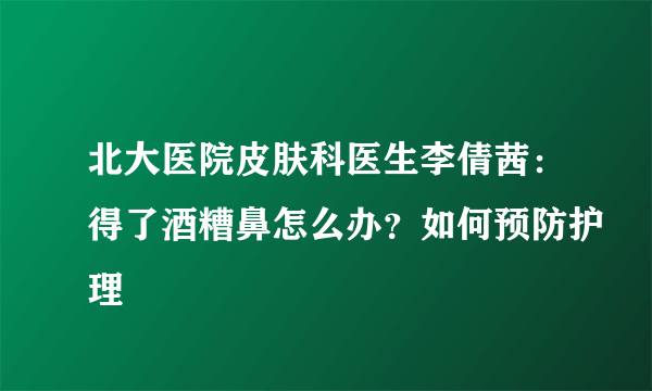 北大医院皮肤科医生李倩茜：得了酒糟鼻怎么办？如何预防护理