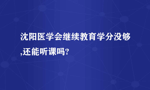 沈阳医学会继续教育学分没够,还能听课吗?