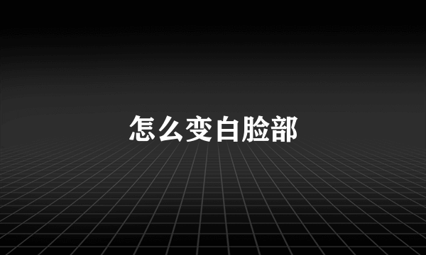 怎么变白脸部