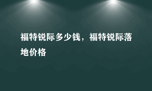 福特锐际多少钱，福特锐际落地价格