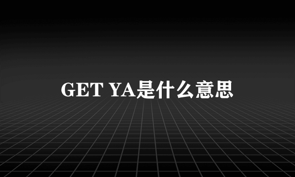 GET YA是什么意思