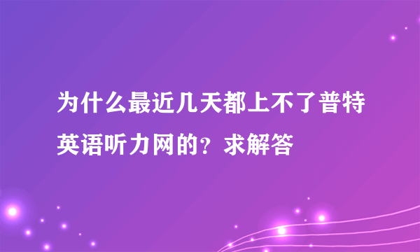 为什么最近几天都上不了普特英语听力网的？求解答