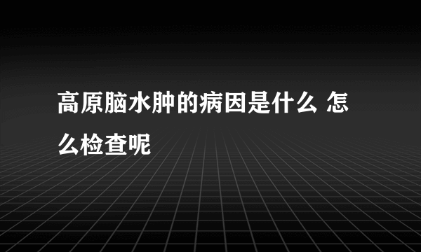 高原脑水肿的病因是什么 怎么检查呢