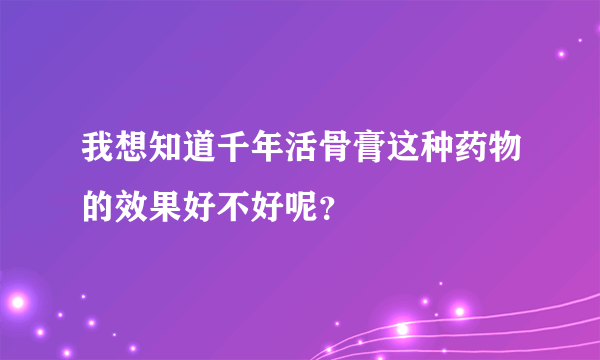 我想知道千年活骨膏这种药物的效果好不好呢？